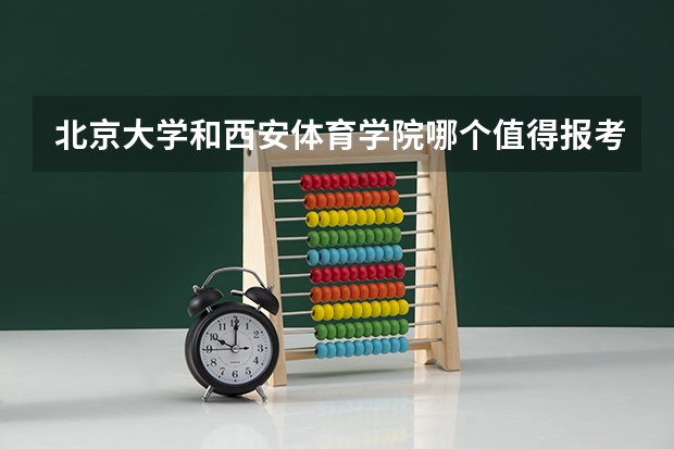 北京大学和西安体育学院哪个值得报考（录取分数线对比）