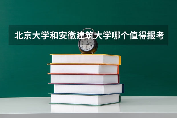北京大学和安徽建筑大学哪个值得报考（录取分数线对比）