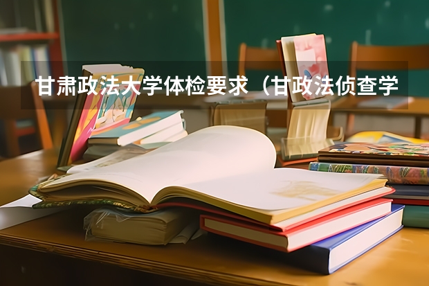 甘肃政法大学体检要求（甘政法侦查学分数线）