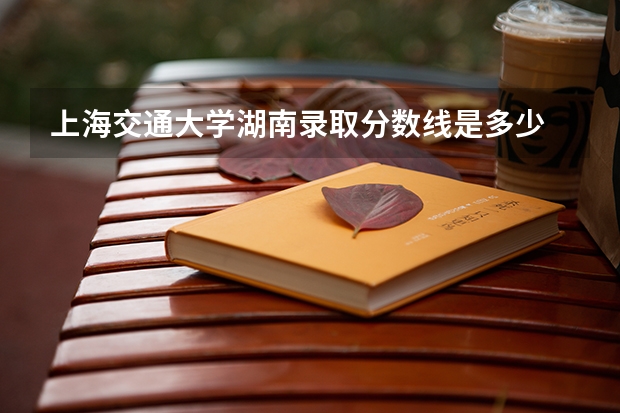 上海交通大学湖南录取分数线是多少