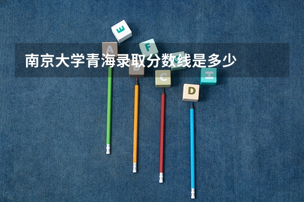 南京大学青海录取分数线是多少
