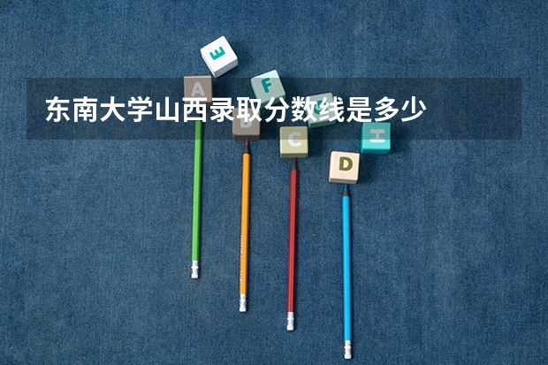 东南大学山西录取分数线是多少