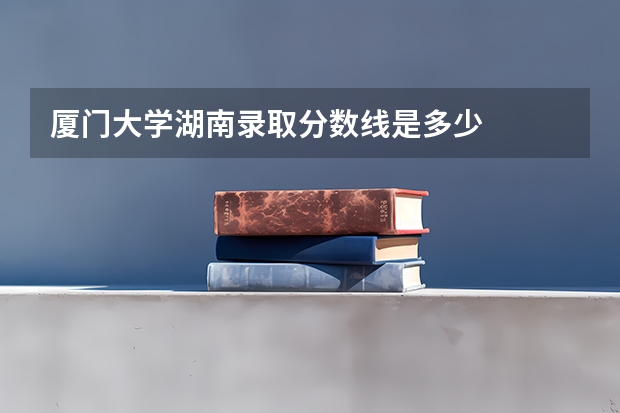 厦门大学湖南录取分数线是多少