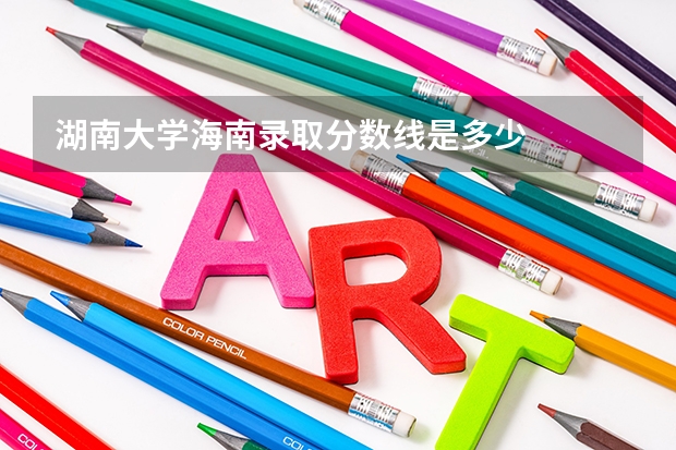 湖南大学海南录取分数线是多少