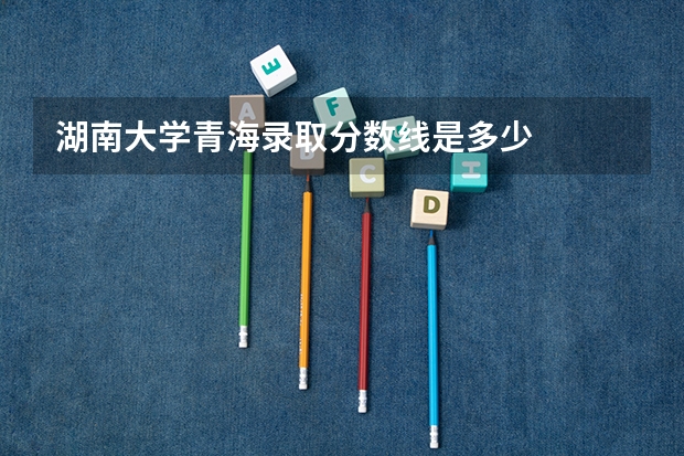 湖南大学青海录取分数线是多少