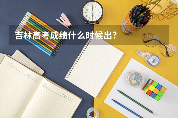 吉林高考成绩什么时候出?