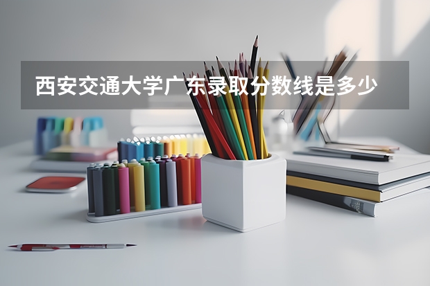 西安交通大学广东录取分数线是多少