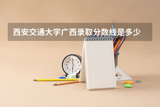 西安交通大学广西录取分数线是多少