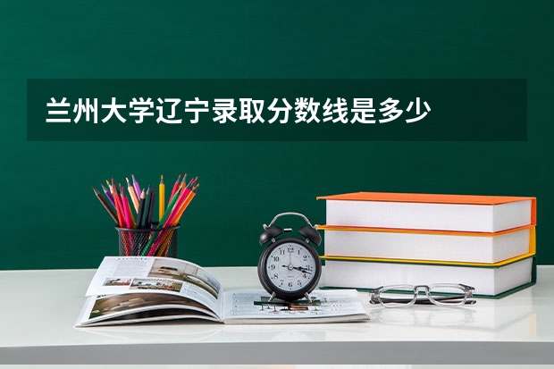 兰州大学辽宁录取分数线是多少