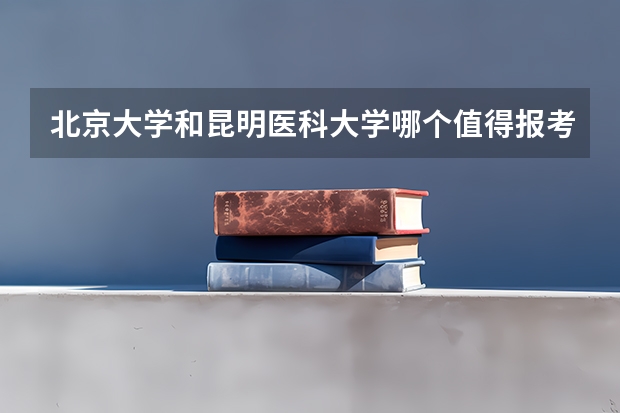 北京大学和昆明医科大学哪个值得报考（录取分数线对比）