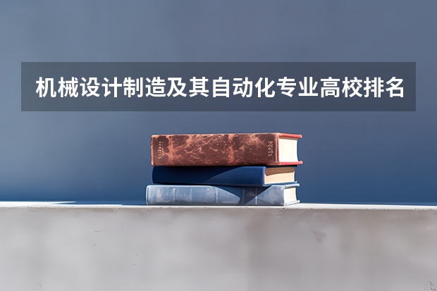 机械设计制造及其自动化专业高校排名 机械设计制造及自动化排名 自动化专业全国各校排名