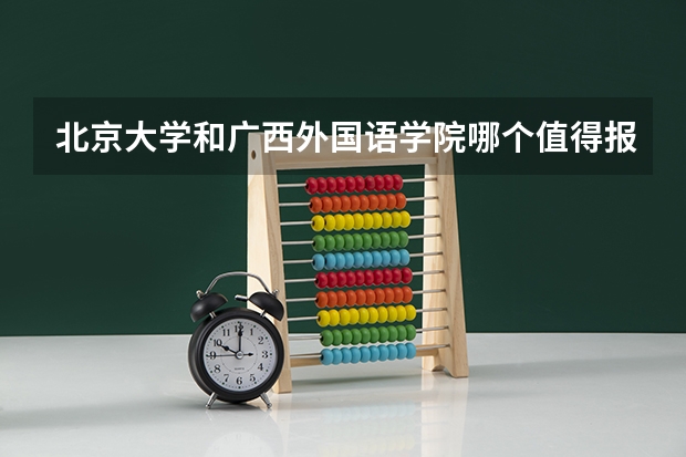 北京大学和广西外国语学院哪个值得报考（录取分数线对比）