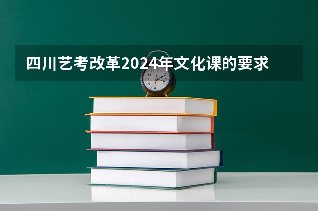 四川艺考改革2024年文化课的要求 2024年艺术生高考政策 2024年编导艺考生新政策