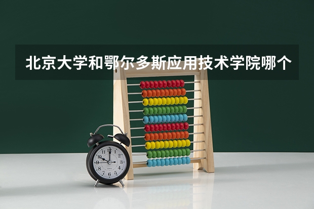 北京大学和鄂尔多斯应用技术学院哪个值得报考（录取分数线对比）