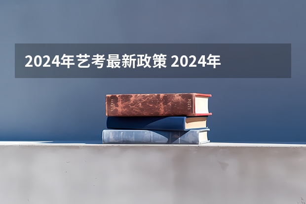 2024年艺考最新政策 2024年艺考新规定 艺考2024新政策