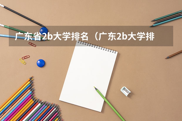 广东省2b大学排名（广东2b大学排行榜）（广东二本线最好的十所大学）