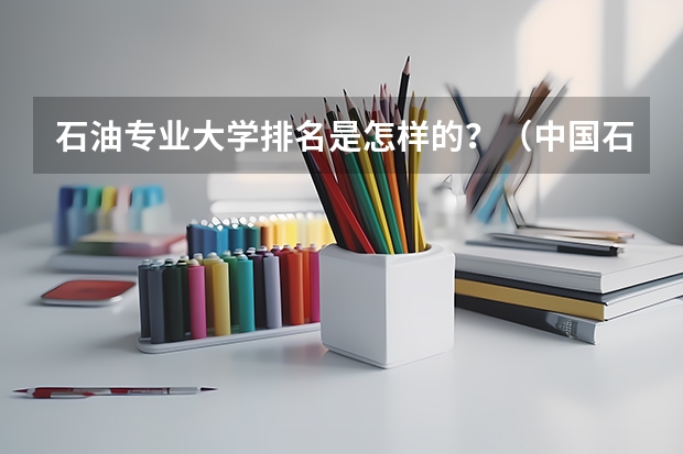 石油专业大学排名是怎样的？（中国石油类大学排行榜是?）