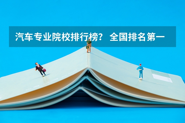 汽车专业院校排行榜？ 全国排名第一的汽修学校 车辆工程八大名校
