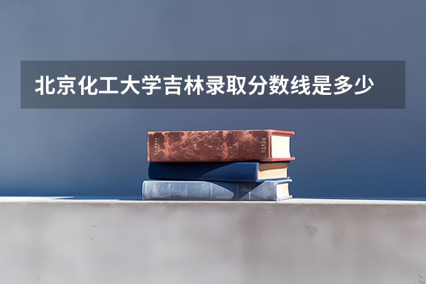 北京化工大学吉林录取分数线是多少