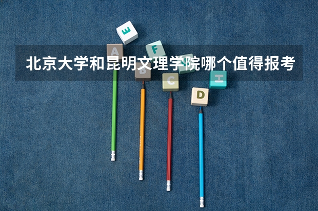 北京大学和昆明文理学院哪个值得报考（录取分数线对比）