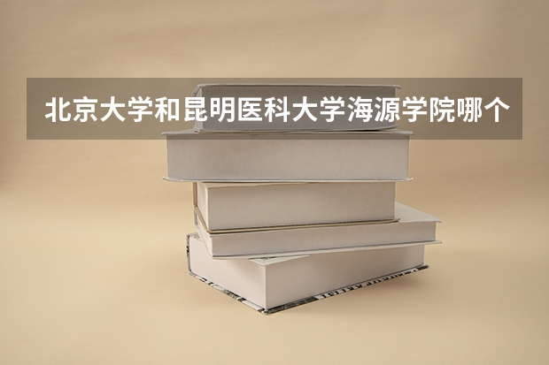 北京大学和昆明医科大学海源学院哪个值得报考（录取分数线对比）