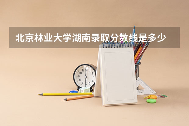 北京林业大学湖南录取分数线是多少
