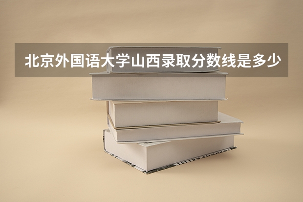 北京外国语大学山西录取分数线是多少