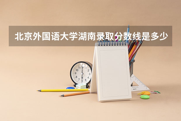 北京外国语大学湖南录取分数线是多少