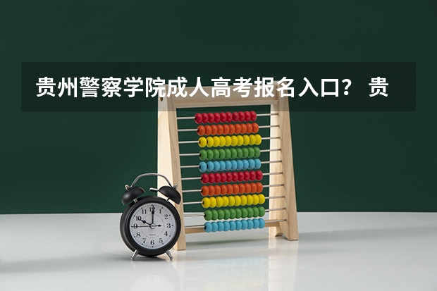 贵州警察学院成人高考报名入口？ 贵州警校政审时间 贵州警察学院自学考试难不难考上？