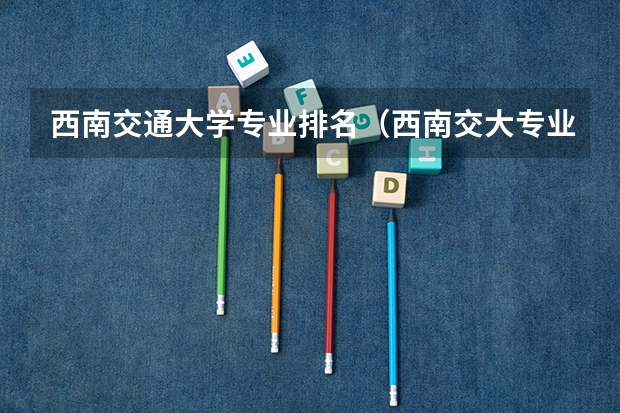 西南交通大学专业排名（西南交大专业排名）