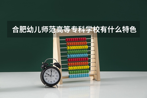 合肥幼儿师范高等专科学校有什么特色专业，专业排名如何