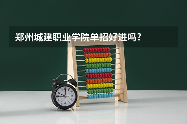 郑州城建职业学院单招好进吗?