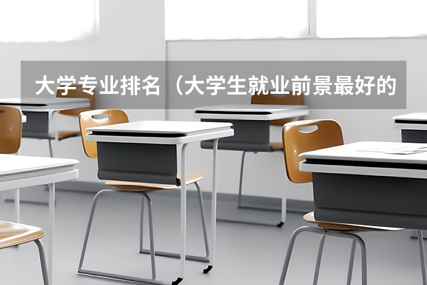 大学专业排名（大学生就业前景最好的10大专业）