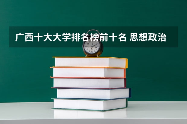 广西十大大学排名榜前十名 思想政治专业排名 广西省高校排名一览表