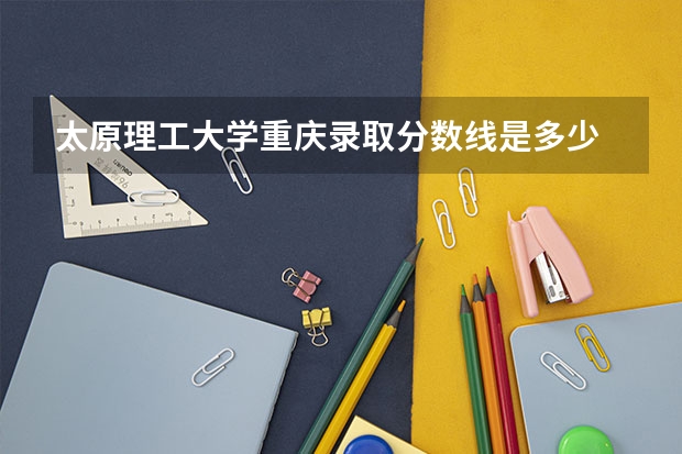 太原理工大学重庆录取分数线是多少