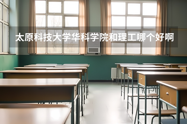 太原科技大学华科学院和理工哪个好啊？