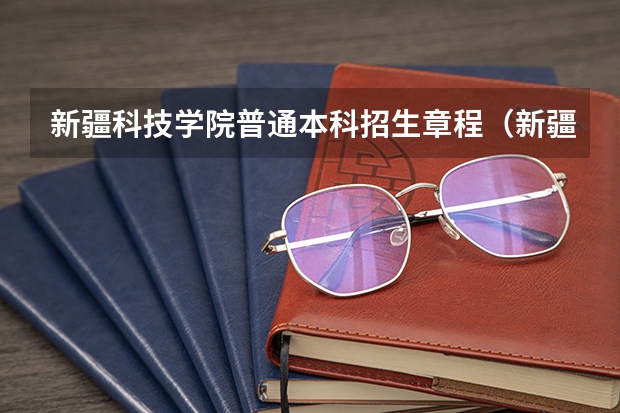 新疆科技学院普通本科招生章程（新疆科技学院地址）