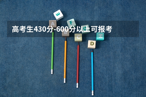 高考生430分-600分以上可报考哪些院校？大家有好的推荐吗？