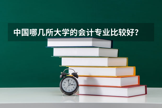 中国哪几所大学的会计专业比较好？ 会计专业好的二本大学 中国会计学专业大学排名
