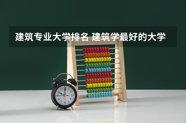 建筑专业大学排名 建筑学最好的大学排名 建筑工程专业大学排名