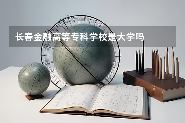 长春金融高等专科学校是大学吗