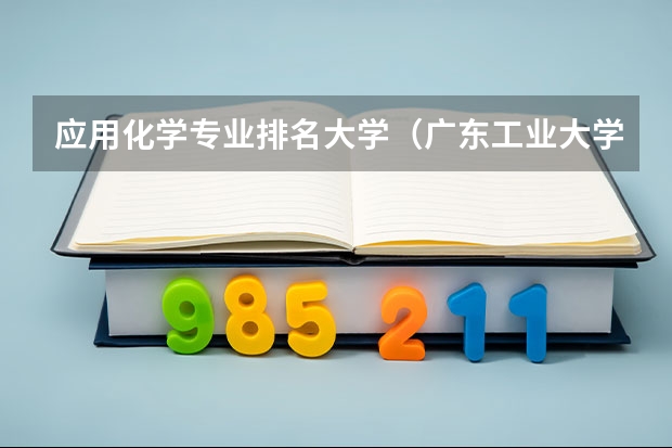 应用化学专业排名大学（广东工业大学与广州大学那个好？）