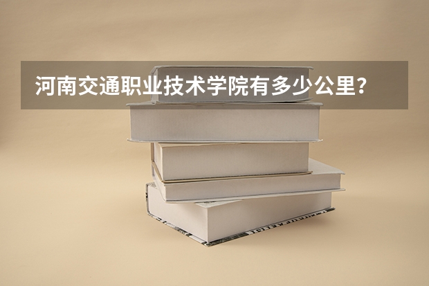 河南交通职业技术学院有多少公里？