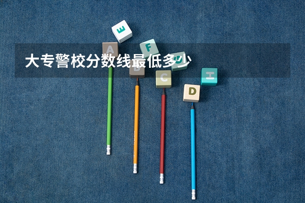 大专警校分数线最低多少