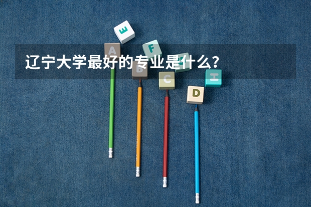 辽宁大学最好的专业是什么？