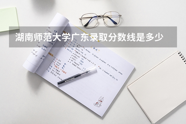 湖南师范大学广东录取分数线是多少