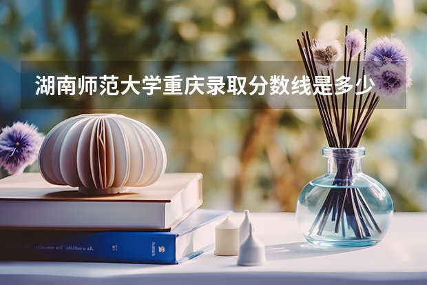 湖南师范大学重庆录取分数线是多少