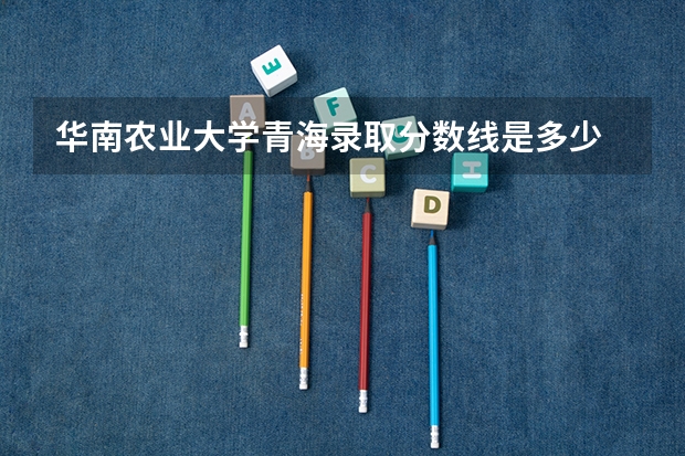 华南农业大学青海录取分数线是多少