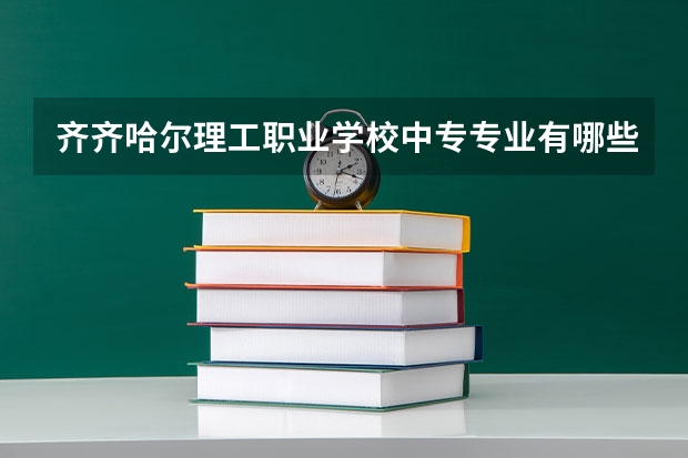 齐齐哈尔理工职业学校中专专业有哪些？专业介绍