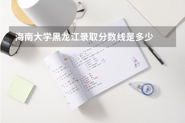 海南大学黑龙江录取分数线是多少